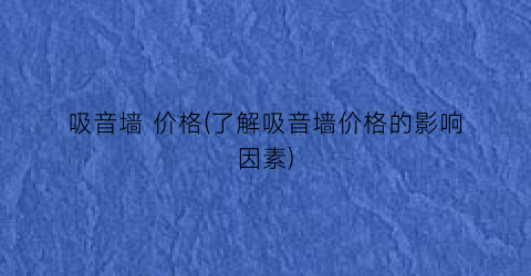 吸音墙 价格(了解吸音墙价格的影响因素)